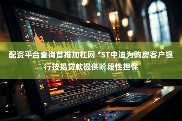 配资平台查询首推加杠网 *ST中迪为购房客户银行按揭贷款提供阶段性担保