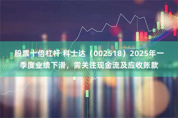 股票十倍杠杆 科士达（002518）2025年一季度业绩下滑，需关注现金流及应收账款