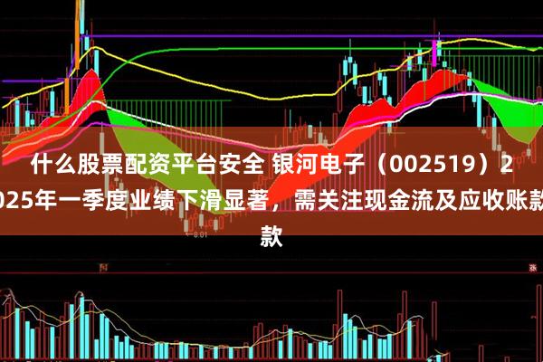 什么股票配资平台安全 银河电子（002519）2025年一季度业绩下滑显著，需关注现金流及应收账款
