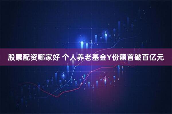 股票配资哪家好 个人养老基金Y份额首破百亿元