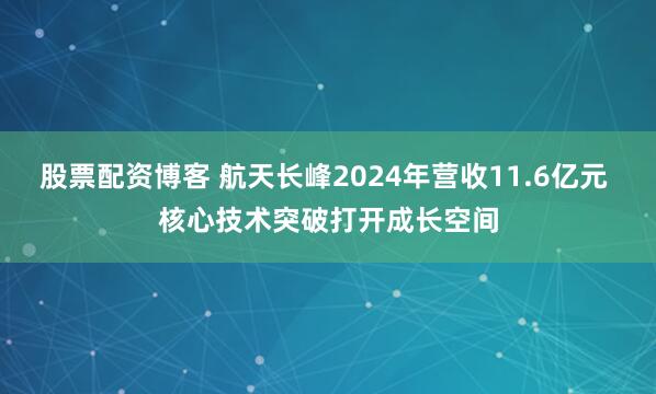 股票配资博客 航天长峰2024年营收11.6亿元 核心技术突破打开成长空间