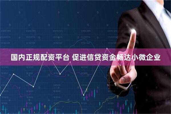 国内正规配资平台 促进信贷资金畅达小微企业