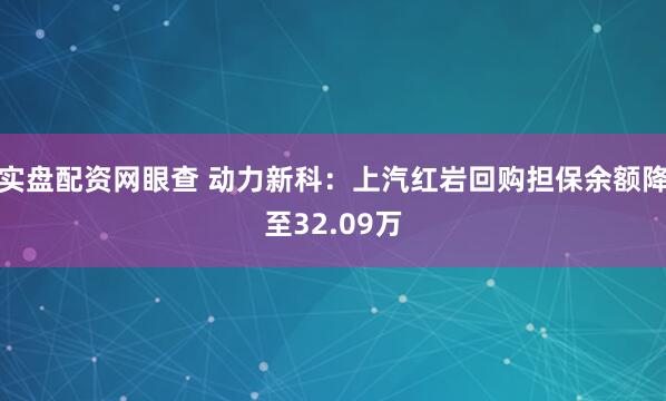 实盘配资网眼查 动力新科：上汽红岩回购担保余额降至32.09万