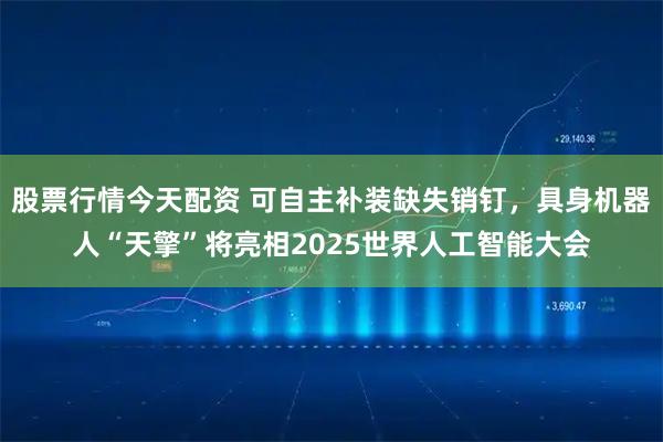 股票行情今天配资 可自主补装缺失销钉，具身机器人“天擎”将亮相2025世界人工智能大会