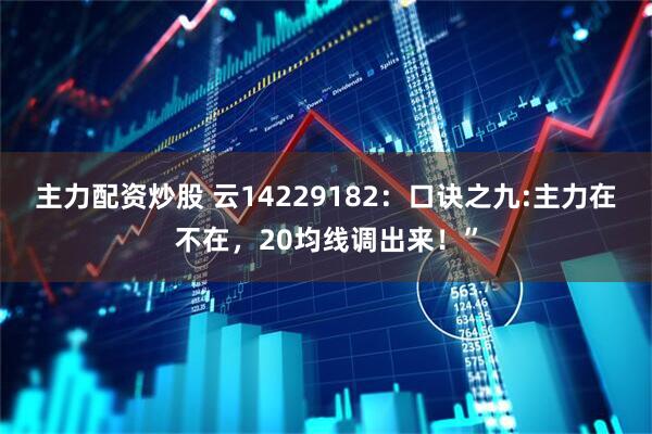 主力配资炒股 云14229182：口诀之九:主力在不在，20均线调出来！”