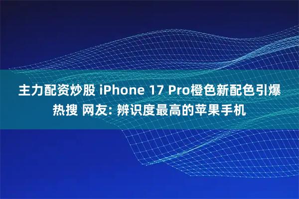 主力配资炒股 iPhone 17 Pro橙色新配色引爆热搜 网友: 辨识度最高的苹果手机