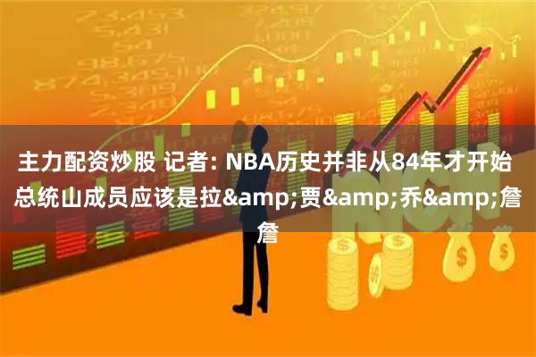 主力配资炒股 记者: NBA历史并非从84年才开始 总统山成员应该是拉&贾&乔&詹