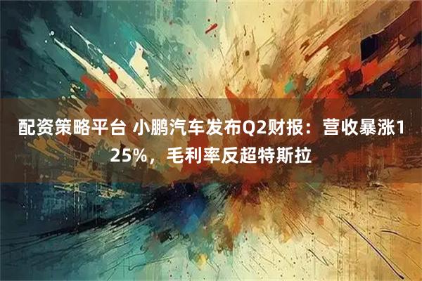 配资策略平台 小鹏汽车发布Q2财报：营收暴涨125%，毛利率反超特斯拉