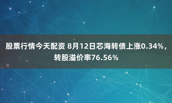 股票行情今天配资 8月12日芯海转债上涨0.34%，转股溢价率76.56%