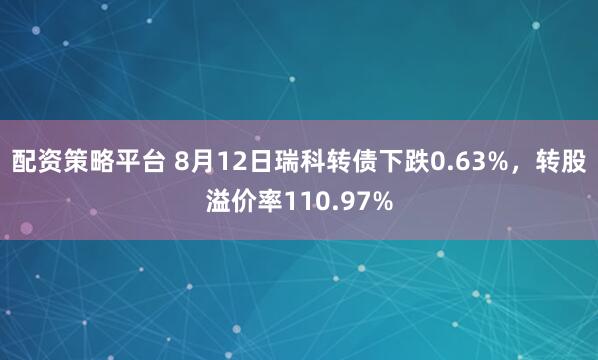 配资策略平台 8月12日瑞科转债下跌0.63%，转股溢价率110.97%