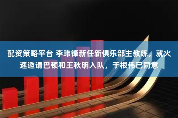 配资策略平台 李玮锋新任新俱乐部主教练，就火速邀请巴顿和王秋明入队，于根伟已同意