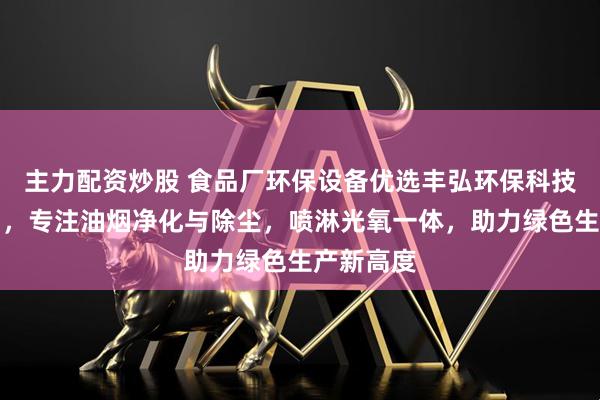 主力配资炒股 食品厂环保设备优选丰弘环保科技有限公司，专注油烟净化与除尘，喷淋光氧一体，助力绿色生产新高度