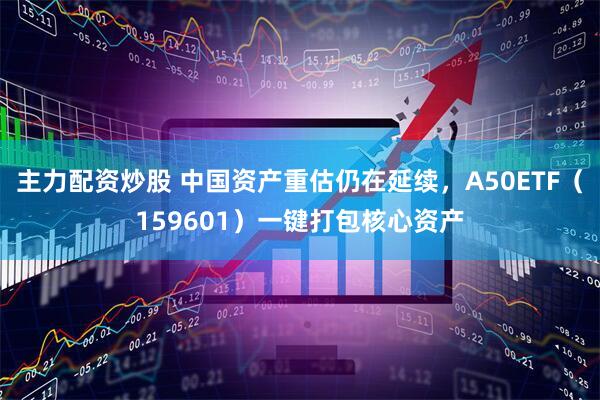 主力配资炒股 中国资产重估仍在延续，A50ETF（159601）一键打包核心资产