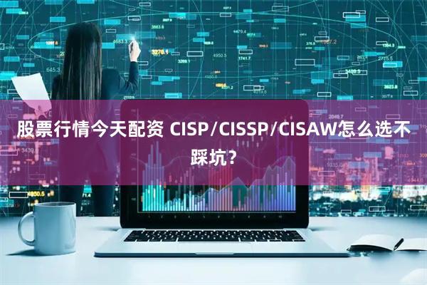 股票行情今天配资 CISP/CISSP/CISAW怎么选不踩坑？