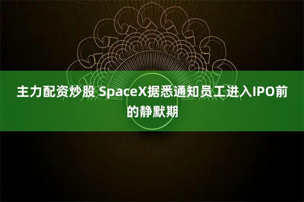 主力配资炒股 SpaceX据悉通知员工进入IPO前的静默期