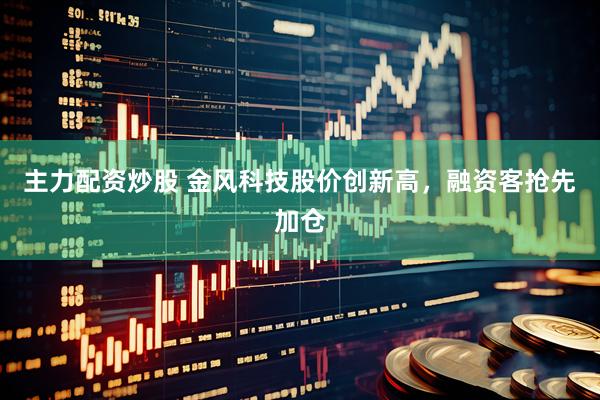 主力配资炒股 金风科技股价创新高，融资客抢先加仓