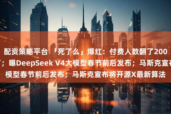 配资策略平台 「死了么」爆红：付费人数翻了200倍，估值达1000万；曝DeepSeek V4大模型春节前后发布；马斯克宣布将开源X最新算法