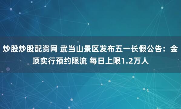 炒股炒股配资网 武当山景区发布五一长假公告：金顶实行预约限流 每日上限1.2万人