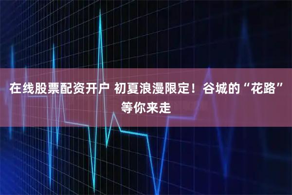 在线股票配资开户 初夏浪漫限定！谷城的“花路”等你来走