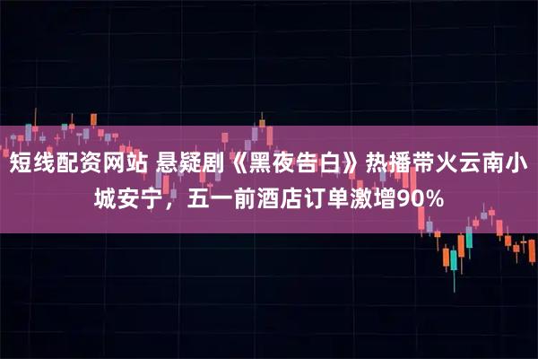 短线配资网站 悬疑剧《黑夜告白》热播带火云南小城安宁，五一前酒店订单激增90%