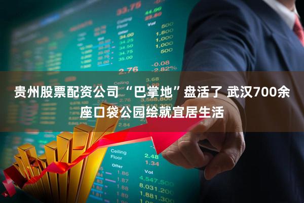 贵州股票配资公司 “巴掌地”盘活了 武汉700余座口袋公园绘就宜居生活