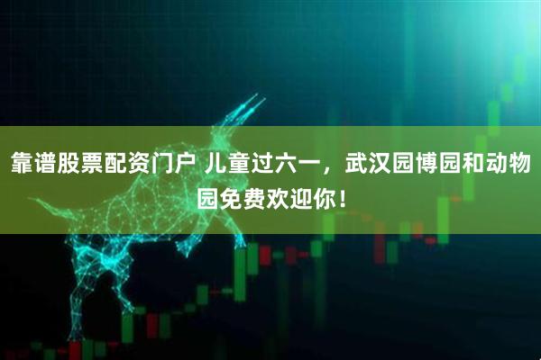 靠谱股票配资门户 儿童过六一，武汉园博园和动物园免费欢迎你！