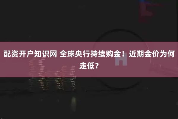 配资开户知识网 全球央行持续购金！近期金价为何走低？