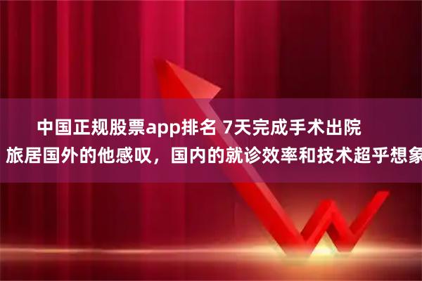 中国正规股票app排名 7天完成手术出院       旅居国外的他感叹，国内的就诊效率和技术超乎想象