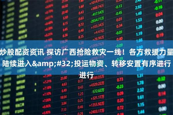 炒股配资资讯 探访广西抢险救灾一线！各方救援力量陆续进入 投运物资、转移安置有序进行