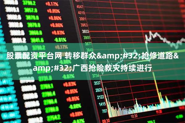 股票配资平台网 转移群众 抢修道路 广西抢险救灾持续进行