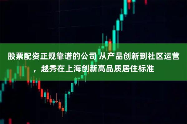股票配资正规靠谱的公司 从产品创新到社区运营,越秀在上海创新高品质居住标准