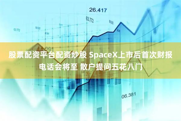 股票配资平台配资炒股 SpaceX上市后首次财报电话会将至 散户提问五花八门