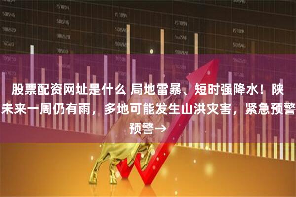 股票配资网址是什么 局地雷暴、短时强降水!陕西未来一周仍有雨,多地可能发生山洪灾害,紧急预警→