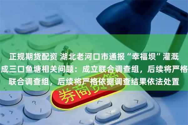 正规期货配资 湖北老河口市通报“幸福坝”灌溉水坝被承包人筑坝分隔成三口鱼塘相关问题：成立联合调查组，后续将严格依据调查结果依法处置