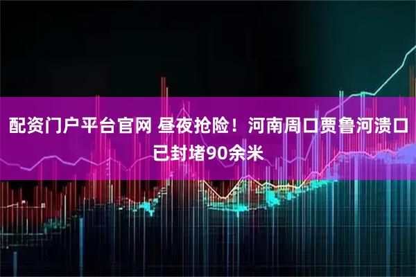 配资门户平台官网 昼夜抢险！河南周口贾鲁河溃口已封堵90余米