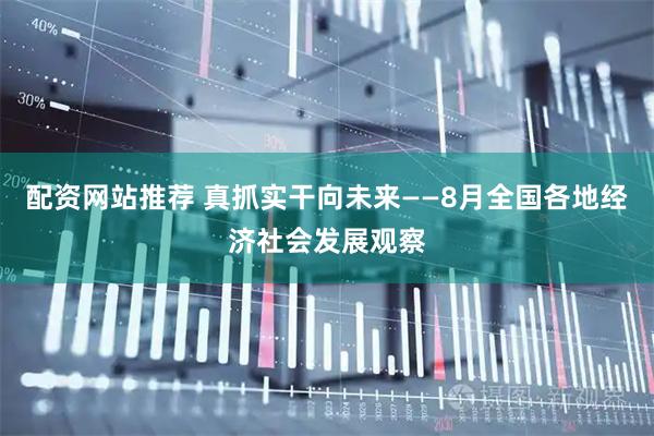 配资网站推荐 真抓实干向未来——8月全国各地经济社会发展观察