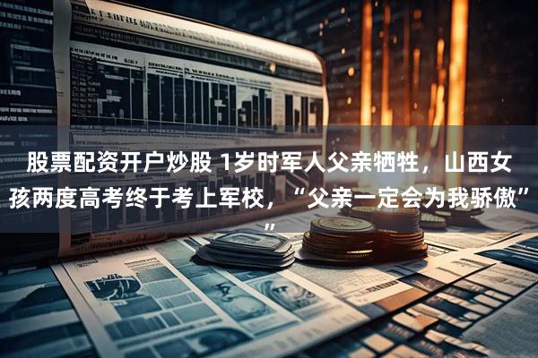 股票配资开户炒股 1岁时军人父亲牺牲,山西女孩两度高考终于考上军校,“父亲一定会为我骄傲”