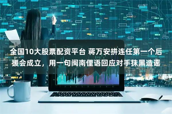 全国10大股票配资平台 蒋万安拼连任第一个后援会成立，用一句闽南俚语回应对手抹黑造谣