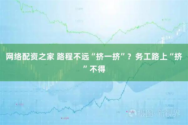 网络配资之家 路程不远“挤一挤”？务工路上“挤”不得