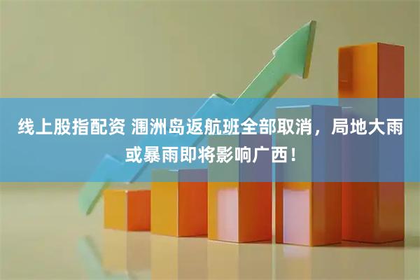 线上股指配资 涠洲岛返航班全部取消，局地大雨或暴雨即将影响广西！