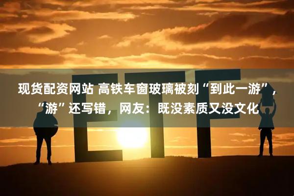 现货配资网站 高铁车窗玻璃被刻“到此一游”，“游”还写错，网友：既没素质又没文化