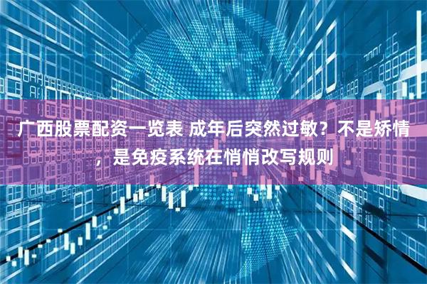 广西股票配资一览表 成年后突然过敏？不是矫情，是免疫系统在悄悄改写规则