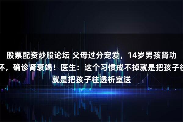 股票配资炒股论坛 父母过分宠爱，14岁男孩肾功能98%损坏，确诊肾衰竭！医生：这个习惯戒不掉就是把孩子往透析室送