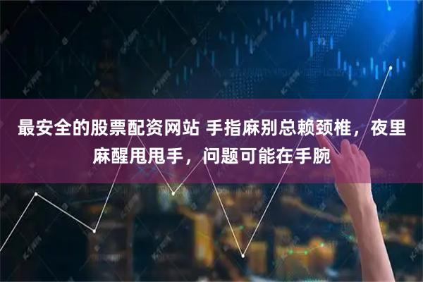 最安全的股票配资网站 手指麻别总赖颈椎，夜里麻醒甩甩手，问题可能在手腕