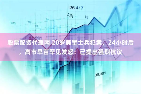 股票配资代理网 20岁美军士兵犯案，24小时后，高市早苗罕见发怒：已提出强烈抗议