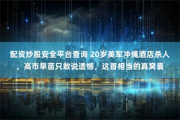 配资炒股安全平台查询 20岁美军冲绳酒店杀人，高市早苗只敢说遗憾，这首相当的真窝囊