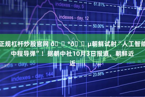 正规杠杆炒股官网 🇰🇵朝鲜试射“人工智能中程导弹”！据朝中社10月3日报道，朝鲜近